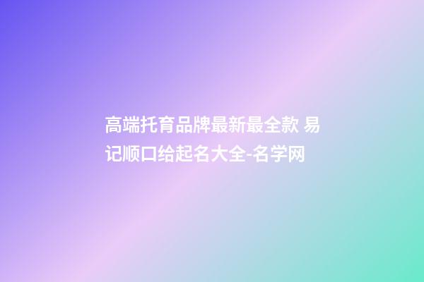 高端托育品牌最新最全款 易记顺口给起名大全-名学网